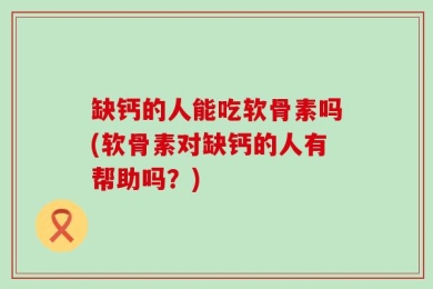 缺钙的人能吃软骨素吗(软骨素对缺钙的人有帮助吗？)