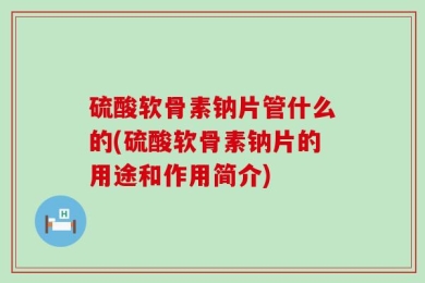 硫酸软骨素钠片管什么的(硫酸软骨素钠片的用途和作用简介)