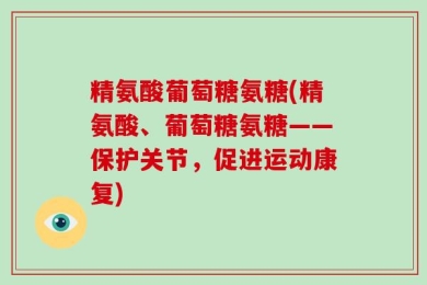 精氨酸葡萄糖氨糖(精氨酸、葡萄糖氨糖——保护关节，促进运动康复)