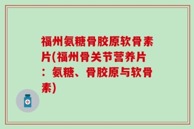 福州氨糖骨胶原软骨素片(福州骨关节营养片：氨糖、骨胶原与软骨素)