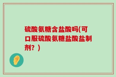 硫酸氨糖含盐酸吗(可口服硫酸氨糖盐酸盐制剂？)