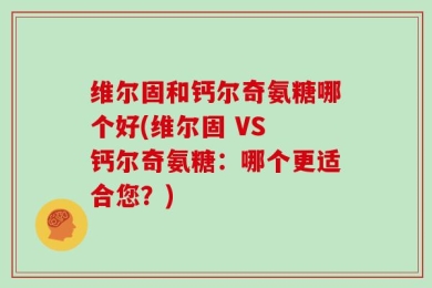 维尔固和钙尔奇氨糖哪个好(维尔固 VS 钙尔奇氨糖：哪个更适合您？)