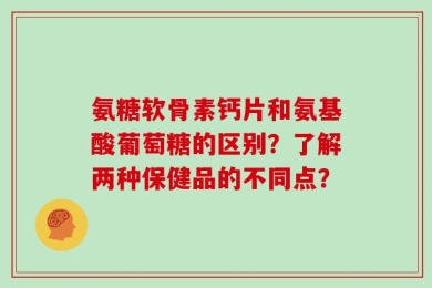 氨糖软骨素钙片和氨基酸葡萄糖的区别？了解两种保健品的不同点？