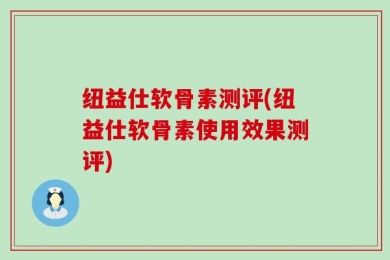 纽益仕软骨素测评(纽益仕软骨素使用效果测评)