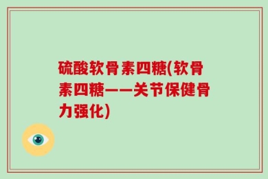 硫酸软骨素四糖(软骨素四糖——关节保健骨力强化)