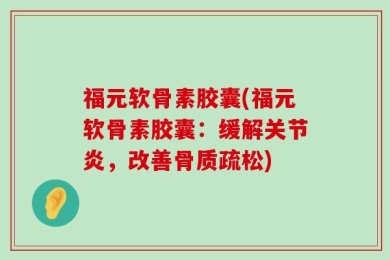 福元软骨素胶囊(福元软骨素胶囊：缓解关节炎，改善骨质疏松)