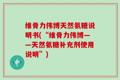 维骨力伟博天然氨糖说明书(“维骨力伟博——天然氨糖补充剂使用说明”)