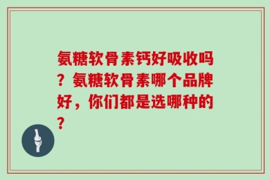 氨糖软骨素钙好吸收吗？氨糖软骨素哪个品牌好，你们都是选哪种的？