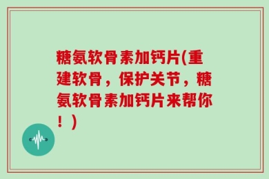 糖氨软骨素加钙片(重建软骨，保护关节，糖氨软骨素加钙片来帮你！)