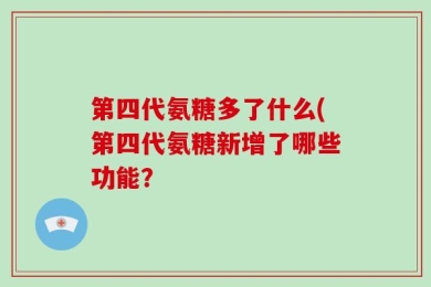 第四代氨糖多了什么(第四代氨糖新增了哪些功能？