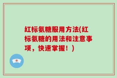 红标氨糖服用方法(红标氨糖的用法和注意事项，快速掌握！)