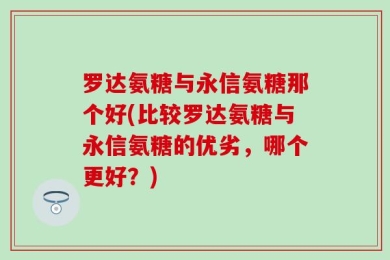 罗达氨糖与永信氨糖那个好(比较罗达氨糖与永信氨糖的优劣，哪个更好？)