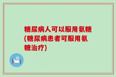 糖尿病人可以服用氨糖(糖尿病患者可服用氨糖治疗)