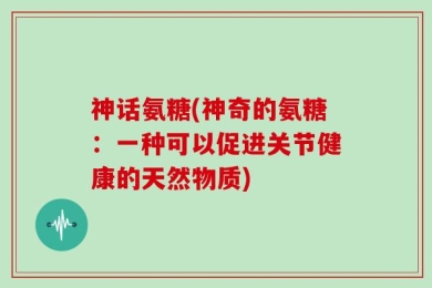 神话氨糖(神奇的氨糖：一种可以促进关节健康的天然物质)
