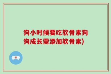狗小时候要吃软骨素狗狗成长需添加软骨素)