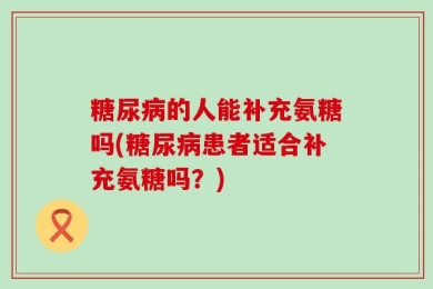 糖尿病的人能补充氨糖吗(糖尿病患者适合补充氨糖吗？)