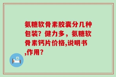 氨糖软骨素胶囊分几种包装？健力多，氨糖软骨素钙片价格,说明书,作用？