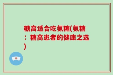 糖高适合吃氨糖(氨糖：糖高患者的健康之选)