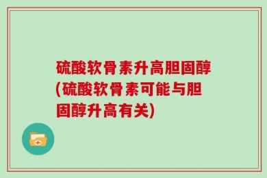硫酸软骨素升高胆固醇(硫酸软骨素可能与胆固醇升高有关)