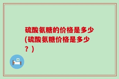 硫酸氨糖的价格是多少(硫酸氨糖价格是多少？)