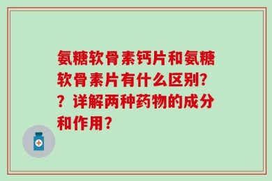 氨糖软骨素钙片和氨糖软骨素片有什么区别？？详解两种药物的成分和作用？