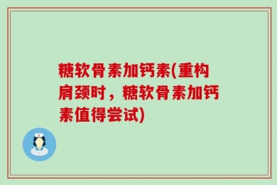 糖软骨素加钙素(重构肩颈时，糖软骨素加钙素值得尝试)
