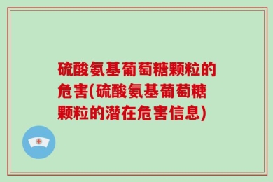 硫酸氨基葡萄糖颗粒的危害(硫酸氨基葡萄糖颗粒的潜在危害信息)