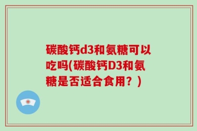 碳酸钙d3和氨糖可以吃吗(碳酸钙D3和氨糖是否适合食用？)