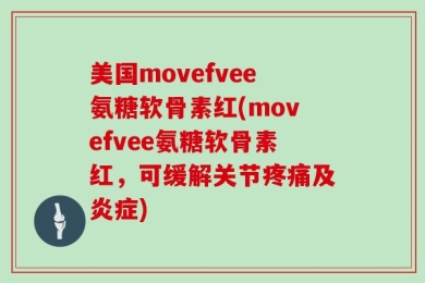 美国movefvee氨糖软骨素红(movefvee氨糖软骨素红，可缓解关节疼痛及炎症)