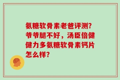氨糖软骨素老爸评测？爷爷腿不好，汤臣倍健健力多氨糖软骨素钙片怎么样？