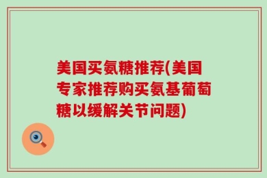美国买氨糖推荐(美国专家推荐购买氨基葡萄糖以缓解关节问题)