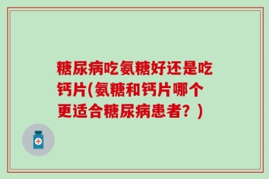 糖尿病吃氨糖好还是吃钙片(氨糖和钙片哪个更适合糖尿病患者？)