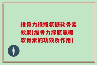维骨力绿瓶氨糖软骨素效果(维骨力绿瓶氨糖软骨素的功效及作用)