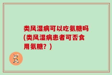 类风湿病可以吃氨糖吗(类风湿病患者可否食用氨糖？)