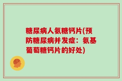 糖尿病人氨糖钙片(预防糖尿病并发症：氨基葡萄糖钙片的好处)