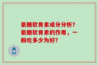 氨糖软骨素成分分析？氨糖软骨素的作用，一般吃多少为好？
