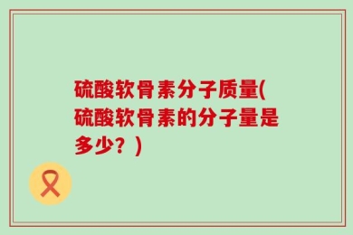 硫酸软骨素分子质量(硫酸软骨素的分子量是多少？)