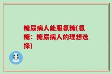 糖尿病人能服氨糖(氨糖：糖尿病人的理想选择)