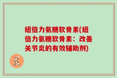 纽倍力氨糖软骨素(纽倍力氨糖软骨素：改善关节炎的有效辅助剂)
