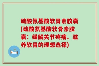 硫酸氨基酸软骨素胶囊(硫酸氨基酸软骨素胶囊：缓解关节疼痛、滋养软骨的理想选择)