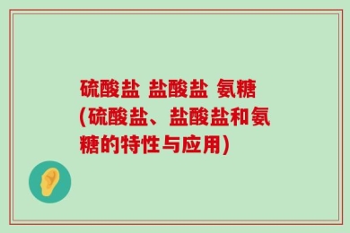 硫酸盐 盐酸盐 氨糖(硫酸盐、盐酸盐和氨糖的特性与应用)