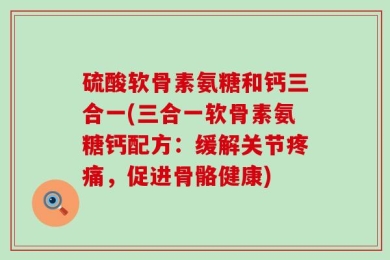 硫酸软骨素氨糖和钙三合一(三合一软骨素氨糖钙配方：缓解关节疼痛，促进骨骼健康)