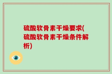 硫酸软骨素干燥要求(硫酸软骨素干燥条件解析)