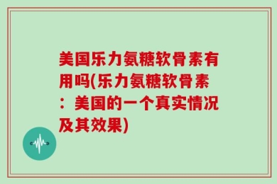 美国乐力氨糖软骨素有用吗(乐力氨糖软骨素：美国的一个真实情况及其效果)