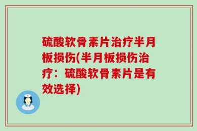 硫酸软骨素片治疗半月板损伤(半月板损伤治疗：硫酸软骨素片是有效选择)