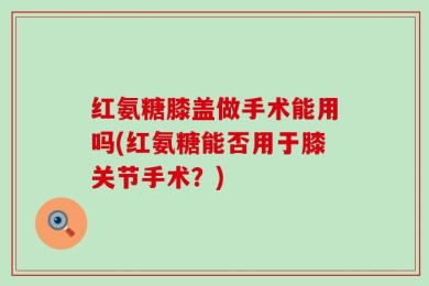 红氨糖膝盖做手术能用吗(红氨糖能否用于膝关节手术？)