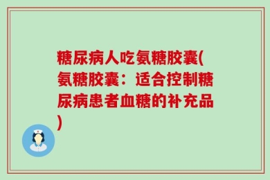 糖尿病人吃氨糖胶囊(氨糖胶囊：适合控制糖尿病患者血糖的补充品)