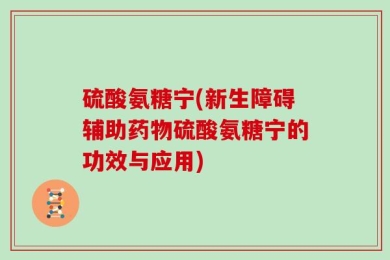硫酸氨糖宁(新生障碍辅助药物硫酸氨糖宁的功效与应用)