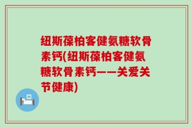 纽斯葆柏客健氨糖软骨素钙(纽斯葆柏客健氨糖软骨素钙——关爱关节健康)