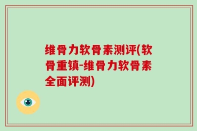 维骨力软骨素测评(软骨重镇-维骨力软骨素全面评测)